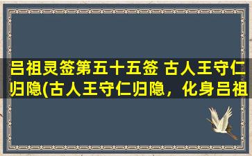 吕祖灵签第五十五签 古人王守仁归隐(古人王守仁归隐，化身吕祖灵签第五十五签，启示人生奥义)